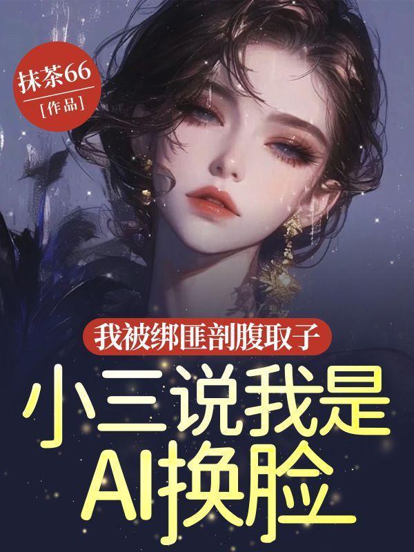 我被绑匪剖腹取子，小三说我是AI换脸